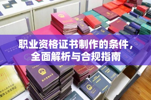 桑植职业资格证书制作的条件，全面解析与合规指南